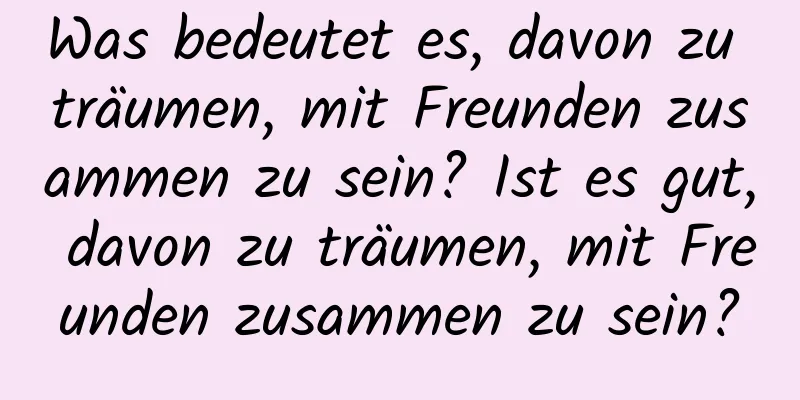 Was bedeutet es, davon zu träumen, mit Freunden zusammen zu sein? Ist es gut, davon zu träumen, mit Freunden zusammen zu sein?