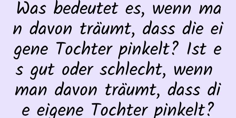 Was bedeutet es, wenn man davon träumt, dass die eigene Tochter pinkelt? Ist es gut oder schlecht, wenn man davon träumt, dass die eigene Tochter pinkelt?