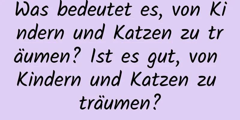 Was bedeutet es, von Kindern und Katzen zu träumen? Ist es gut, von Kindern und Katzen zu träumen?