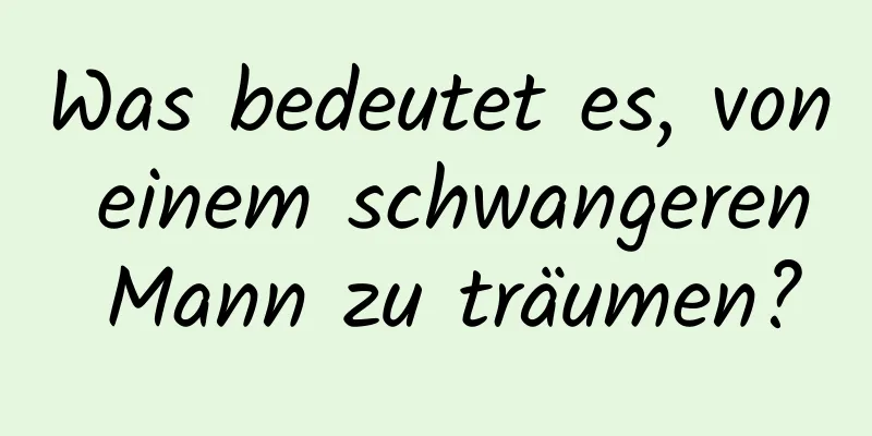 Was bedeutet es, von einem schwangeren Mann zu träumen?