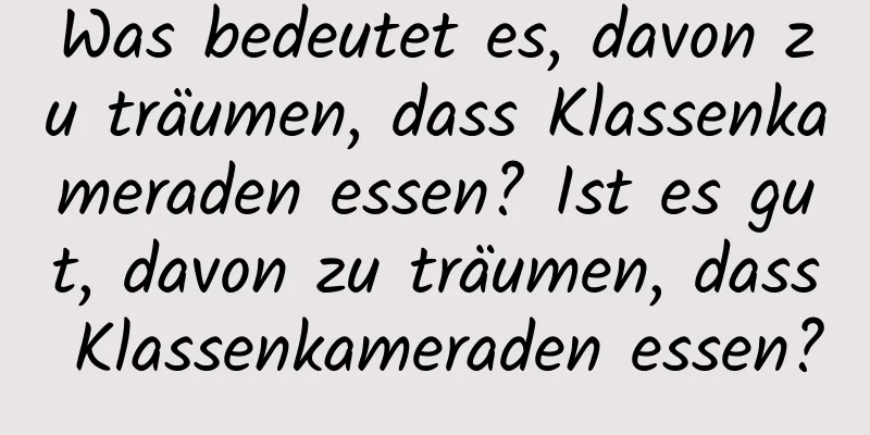 Was bedeutet es, davon zu träumen, dass Klassenkameraden essen? Ist es gut, davon zu träumen, dass Klassenkameraden essen?