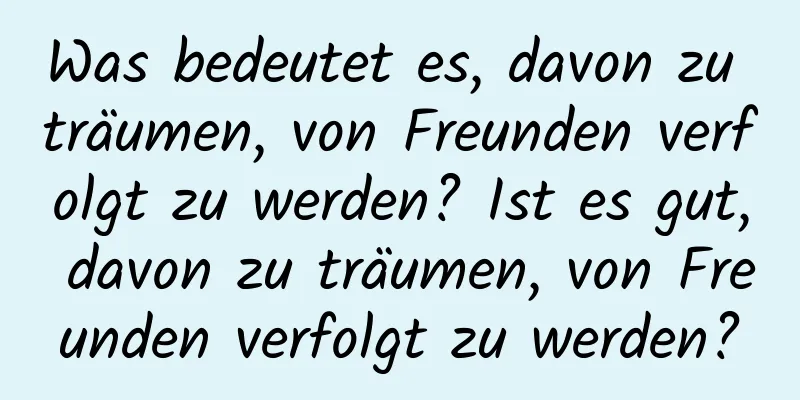 Was bedeutet es, davon zu träumen, von Freunden verfolgt zu werden? Ist es gut, davon zu träumen, von Freunden verfolgt zu werden?