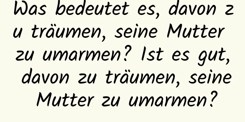 Was bedeutet es, davon zu träumen, seine Mutter zu umarmen? Ist es gut, davon zu träumen, seine Mutter zu umarmen?