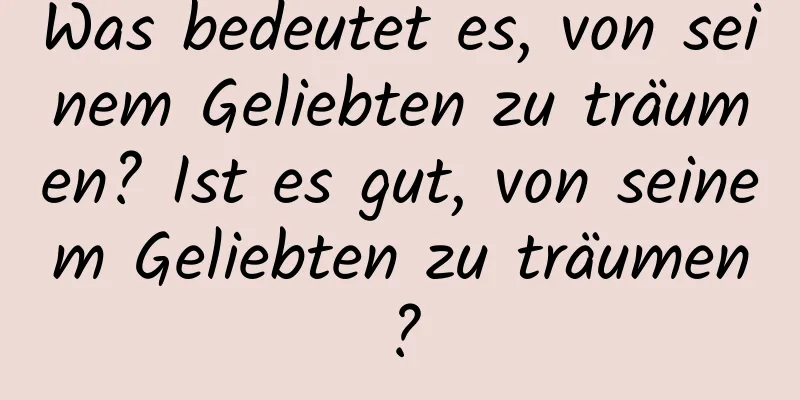 Was bedeutet es, von seinem Geliebten zu träumen? Ist es gut, von seinem Geliebten zu träumen?