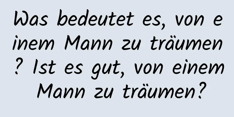 Was bedeutet es, von einem Mann zu träumen? Ist es gut, von einem Mann zu träumen?