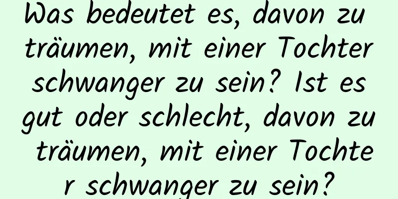 Was bedeutet es, davon zu träumen, mit einer Tochter schwanger zu sein? Ist es gut oder schlecht, davon zu träumen, mit einer Tochter schwanger zu sein?