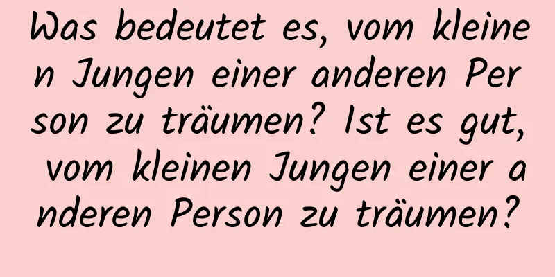 Was bedeutet es, vom kleinen Jungen einer anderen Person zu träumen? Ist es gut, vom kleinen Jungen einer anderen Person zu träumen?