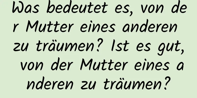 Was bedeutet es, von der Mutter eines anderen zu träumen? Ist es gut, von der Mutter eines anderen zu träumen?