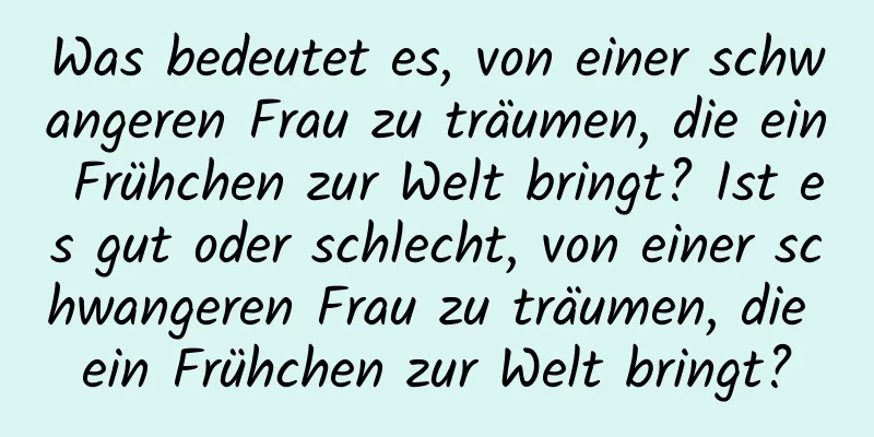 Was bedeutet es, von einer schwangeren Frau zu träumen, die ein Frühchen zur Welt bringt? Ist es gut oder schlecht, von einer schwangeren Frau zu träumen, die ein Frühchen zur Welt bringt?