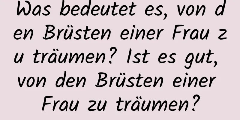 Was bedeutet es, von den Brüsten einer Frau zu träumen? Ist es gut, von den Brüsten einer Frau zu träumen?