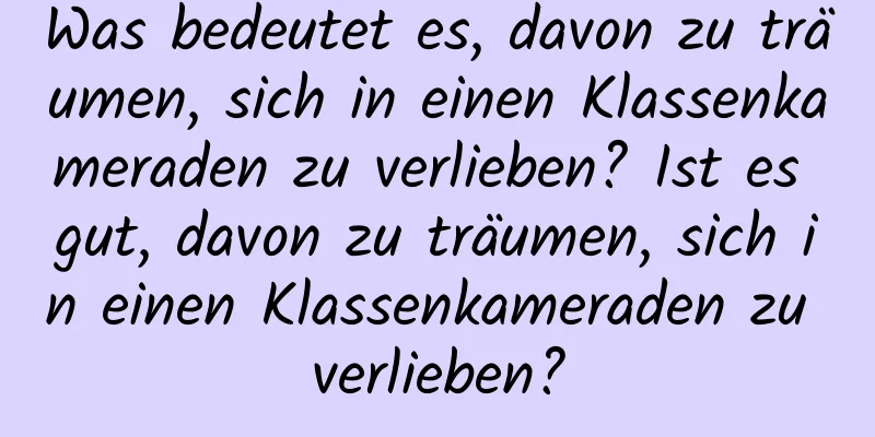 Was bedeutet es, davon zu träumen, sich in einen Klassenkameraden zu verlieben? Ist es gut, davon zu träumen, sich in einen Klassenkameraden zu verlieben?