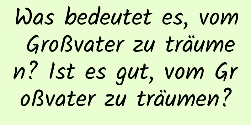 Was bedeutet es, vom Großvater zu träumen? Ist es gut, vom Großvater zu träumen?