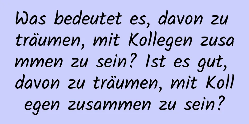 Was bedeutet es, davon zu träumen, mit Kollegen zusammen zu sein? Ist es gut, davon zu träumen, mit Kollegen zusammen zu sein?