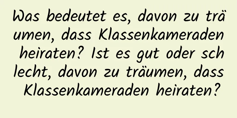 Was bedeutet es, davon zu träumen, dass Klassenkameraden heiraten? Ist es gut oder schlecht, davon zu träumen, dass Klassenkameraden heiraten?