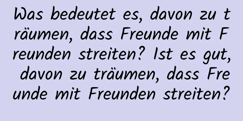 Was bedeutet es, davon zu träumen, dass Freunde mit Freunden streiten? Ist es gut, davon zu träumen, dass Freunde mit Freunden streiten?