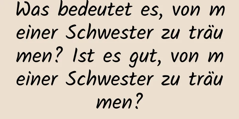 Was bedeutet es, von meiner Schwester zu träumen? Ist es gut, von meiner Schwester zu träumen?