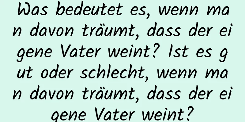 Was bedeutet es, wenn man davon träumt, dass der eigene Vater weint? Ist es gut oder schlecht, wenn man davon träumt, dass der eigene Vater weint?