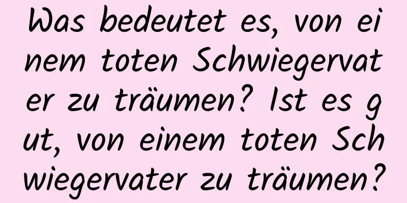 Was bedeutet es, von einem toten Schwiegervater zu träumen? Ist es gut, von einem toten Schwiegervater zu träumen?