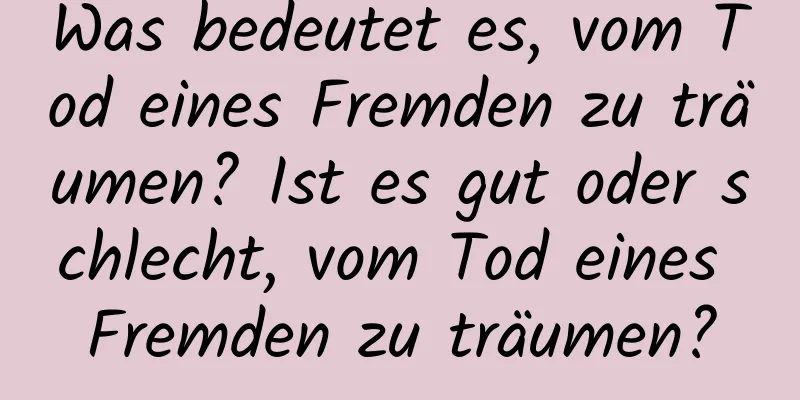 Was bedeutet es, vom Tod eines Fremden zu träumen? Ist es gut oder schlecht, vom Tod eines Fremden zu träumen?