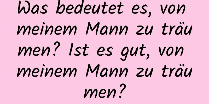 Was bedeutet es, von meinem Mann zu träumen? Ist es gut, von meinem Mann zu träumen?