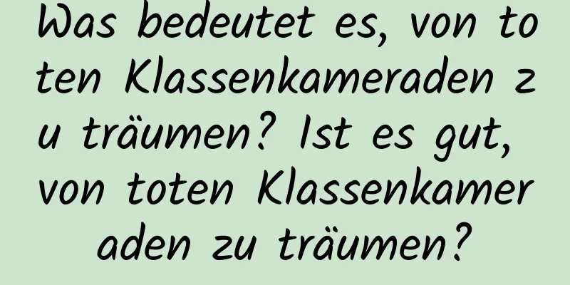 Was bedeutet es, von toten Klassenkameraden zu träumen? Ist es gut, von toten Klassenkameraden zu träumen?