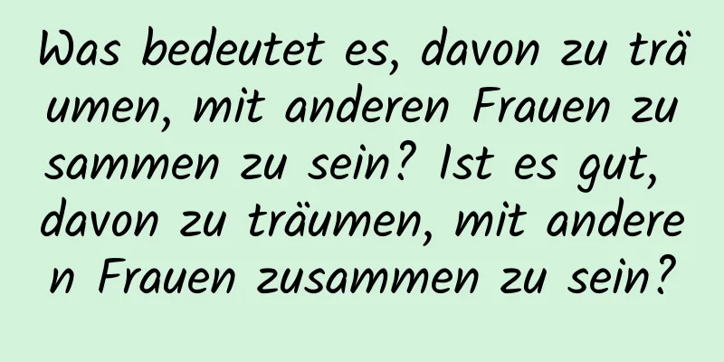 Was bedeutet es, davon zu träumen, mit anderen Frauen zusammen zu sein? Ist es gut, davon zu träumen, mit anderen Frauen zusammen zu sein?