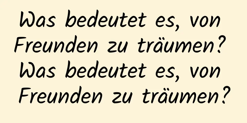 Was bedeutet es, von Freunden zu träumen? Was bedeutet es, von Freunden zu träumen?