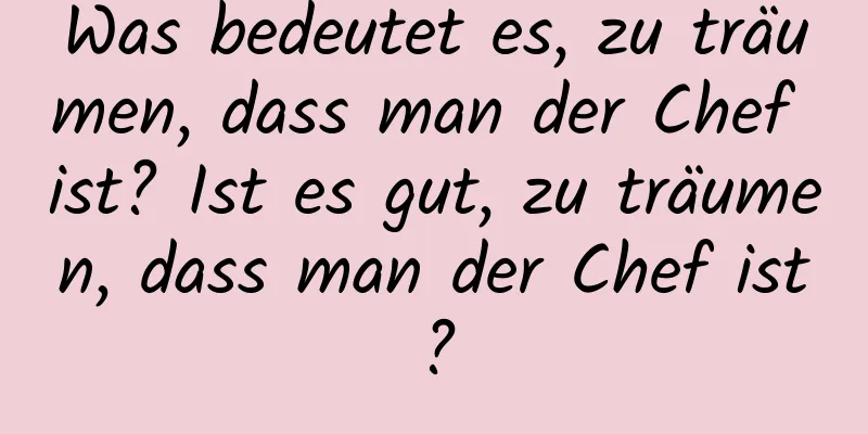 Was bedeutet es, zu träumen, dass man der Chef ist? Ist es gut, zu träumen, dass man der Chef ist?