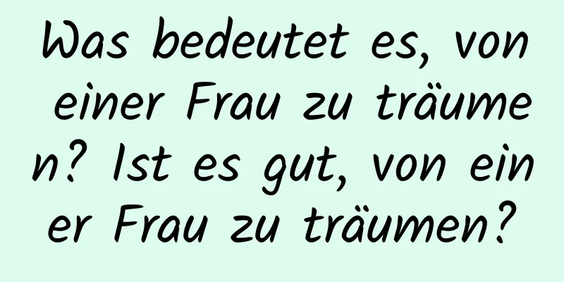 Was bedeutet es, von einer Frau zu träumen? Ist es gut, von einer Frau zu träumen?