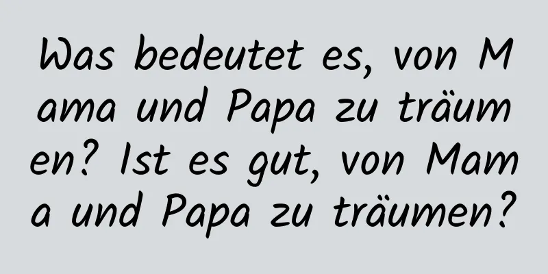 Was bedeutet es, von Mama und Papa zu träumen? Ist es gut, von Mama und Papa zu träumen?