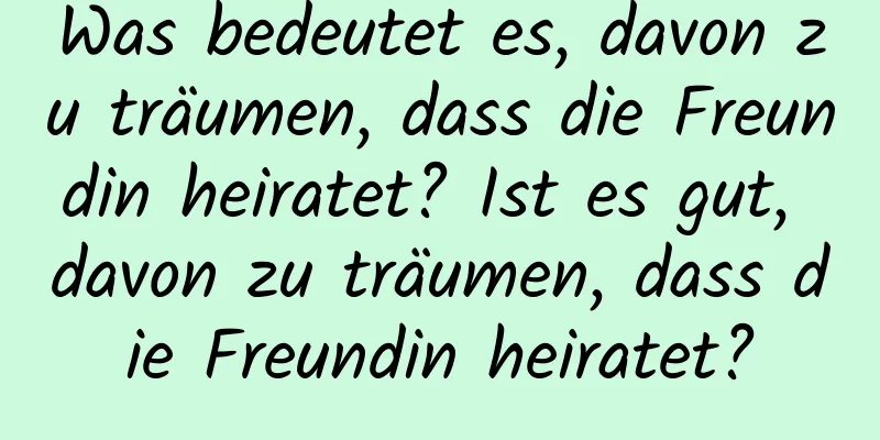 Was bedeutet es, davon zu träumen, dass die Freundin heiratet? Ist es gut, davon zu träumen, dass die Freundin heiratet?