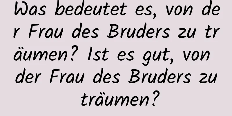 Was bedeutet es, von der Frau des Bruders zu träumen? Ist es gut, von der Frau des Bruders zu träumen?