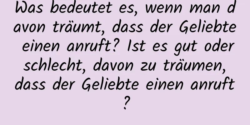 Was bedeutet es, wenn man davon träumt, dass der Geliebte einen anruft? Ist es gut oder schlecht, davon zu träumen, dass der Geliebte einen anruft?