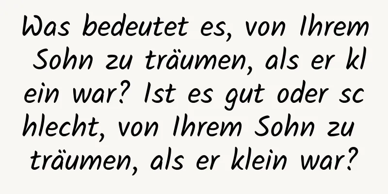 Was bedeutet es, von Ihrem Sohn zu träumen, als er klein war? Ist es gut oder schlecht, von Ihrem Sohn zu träumen, als er klein war?