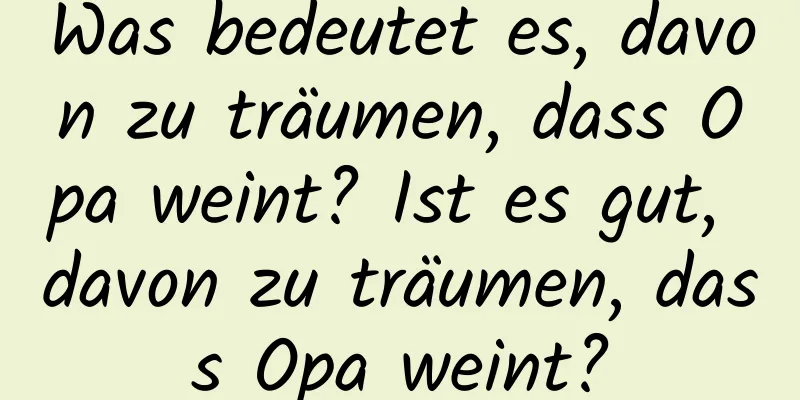 Was bedeutet es, davon zu träumen, dass Opa weint? Ist es gut, davon zu träumen, dass Opa weint?