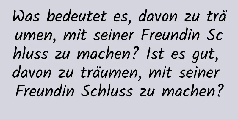 Was bedeutet es, davon zu träumen, mit seiner Freundin Schluss zu machen? Ist es gut, davon zu träumen, mit seiner Freundin Schluss zu machen?