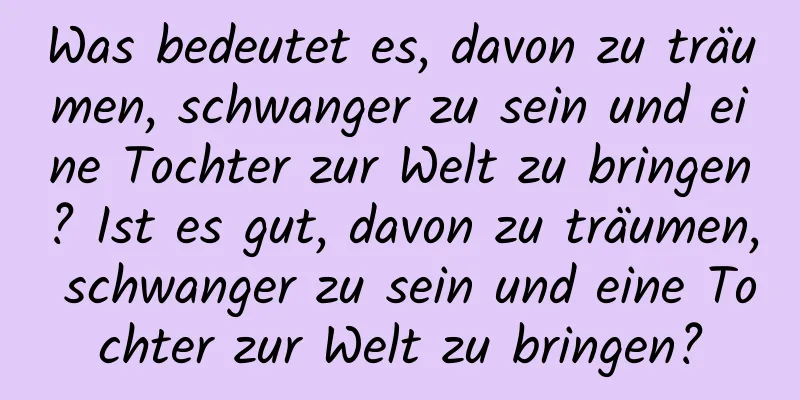 Was bedeutet es, davon zu träumen, schwanger zu sein und eine Tochter zur Welt zu bringen? Ist es gut, davon zu träumen, schwanger zu sein und eine Tochter zur Welt zu bringen?