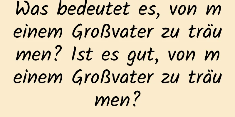 Was bedeutet es, von meinem Großvater zu träumen? Ist es gut, von meinem Großvater zu träumen?