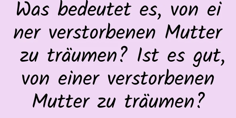 Was bedeutet es, von einer verstorbenen Mutter zu träumen? Ist es gut, von einer verstorbenen Mutter zu träumen?