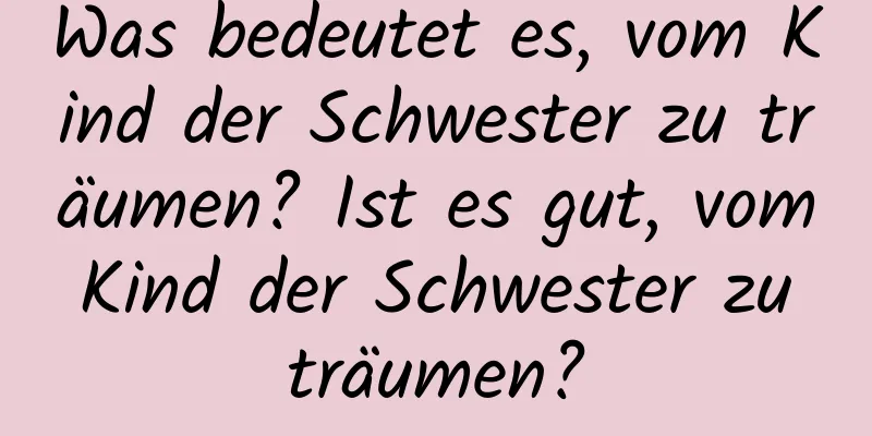 Was bedeutet es, vom Kind der Schwester zu träumen? Ist es gut, vom Kind der Schwester zu träumen?