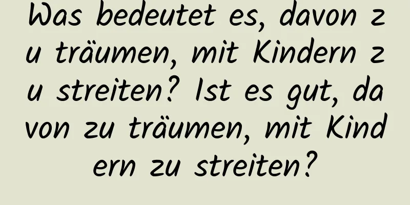 Was bedeutet es, davon zu träumen, mit Kindern zu streiten? Ist es gut, davon zu träumen, mit Kindern zu streiten?