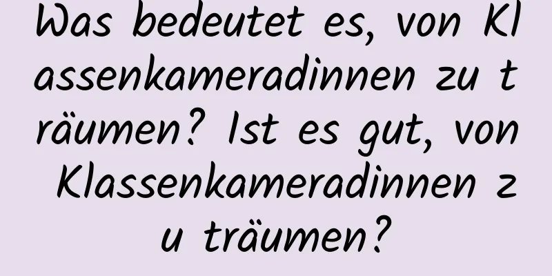 Was bedeutet es, von Klassenkameradinnen zu träumen? Ist es gut, von Klassenkameradinnen zu träumen?