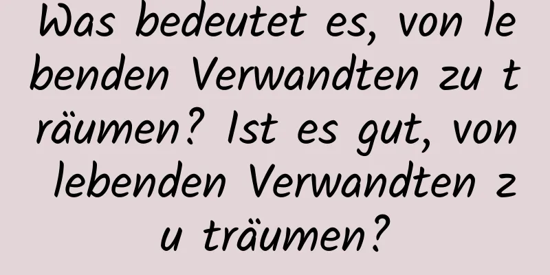 Was bedeutet es, von lebenden Verwandten zu träumen? Ist es gut, von lebenden Verwandten zu träumen?