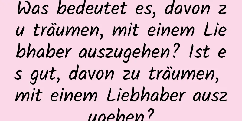 Was bedeutet es, davon zu träumen, mit einem Liebhaber auszugehen? Ist es gut, davon zu träumen, mit einem Liebhaber auszugehen?