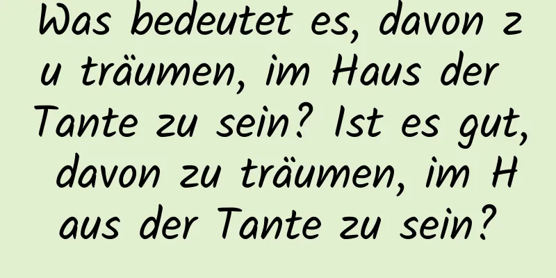 Was bedeutet es, davon zu träumen, im Haus der Tante zu sein? Ist es gut, davon zu träumen, im Haus der Tante zu sein?