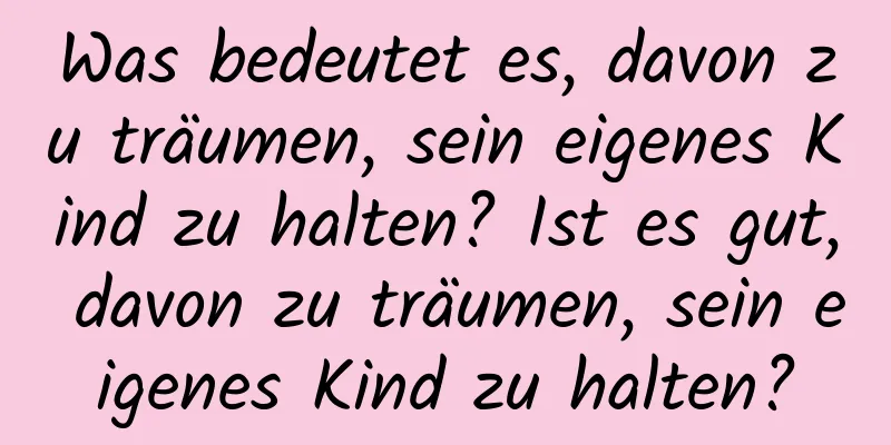 Was bedeutet es, davon zu träumen, sein eigenes Kind zu halten? Ist es gut, davon zu träumen, sein eigenes Kind zu halten?