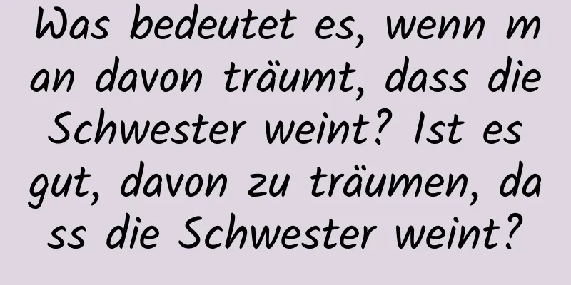 Was bedeutet es, wenn man davon träumt, dass die Schwester weint? Ist es gut, davon zu träumen, dass die Schwester weint?