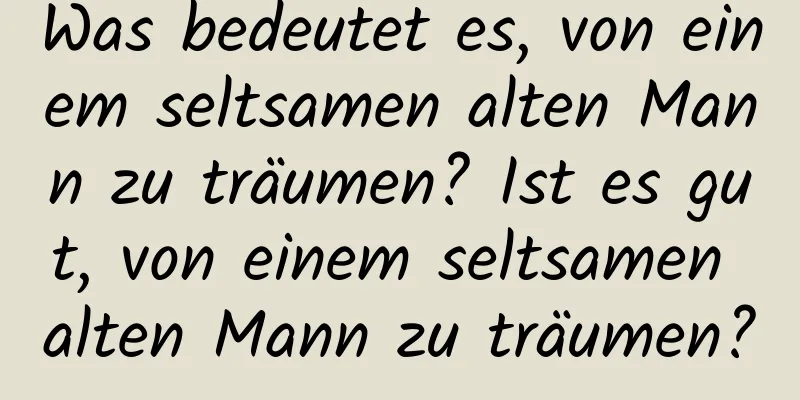 Was bedeutet es, von einem seltsamen alten Mann zu träumen? Ist es gut, von einem seltsamen alten Mann zu träumen?