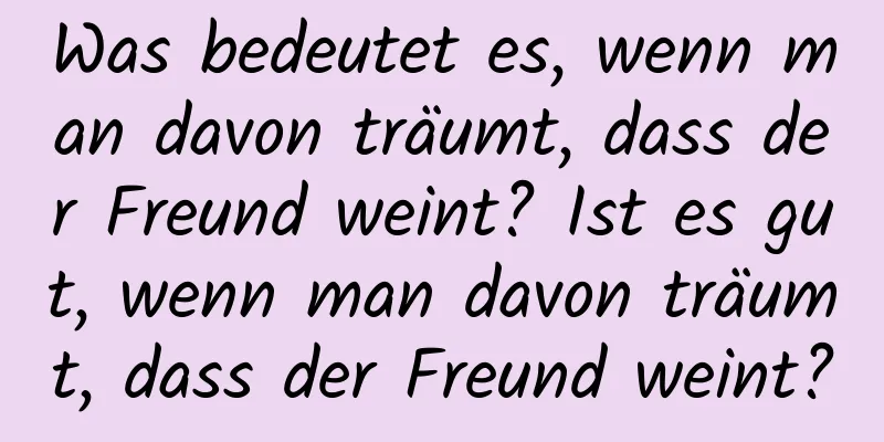 Was bedeutet es, wenn man davon träumt, dass der Freund weint? Ist es gut, wenn man davon träumt, dass der Freund weint?