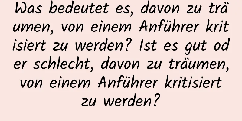 Was bedeutet es, davon zu träumen, von einem Anführer kritisiert zu werden? Ist es gut oder schlecht, davon zu träumen, von einem Anführer kritisiert zu werden?